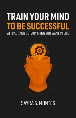 Entraînez votre esprit à la réussite : Attirez et obtenez tout ce que vous voulez dans la vie - Train Your Mind To Be Successful: Attract and get anything you want in life