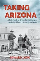 Prendre l'Arizona : Un bref aperçu des forts, des camps et des acteurs clés de l'armée au début de l'Arizona - Taking Arizona: A brief look at Army Forts, Camps, and Key Players in early Arizona