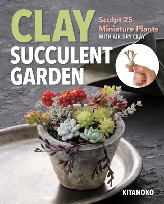 Jardin de succulentes en argile : Sculpter 25 plantes miniatures avec de l'argile séchée à l'air - Clay Succulent Garden: Sculpt 25 Miniature Plants with Air-Dry Clay