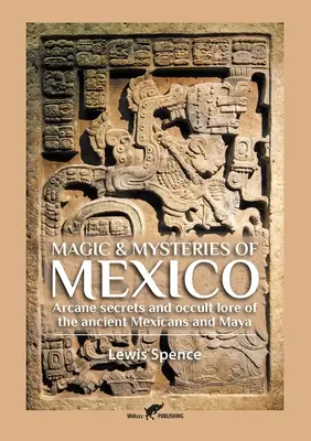 Magie et mystères du Mexique : Les secrets des arcanes et les traditions occultes des anciens Mexicains et Mayas - Magic & Mysteries of Mexico: Arcane secrets and occult lore of the ancient Mexicans and Maya