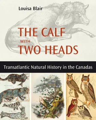 Le veau à deux têtes : L'histoire naturelle transatlantique au Canada - The Calf with Two Heads: Transatlantic Natural History in the Canadas