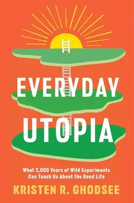 L'utopie au quotidien : Ce que 2000 ans d'expériences sauvages peuvent nous apprendre sur la bonne vie - Everyday Utopia: What 2,000 Years of Wild Experiments Can Teach Us about the Good Life