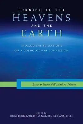 Se tourner vers le ciel et la terre : Réflexions théologiques sur une conversion cosmologique : Essais en l'honneur d'Elizabeth A. Johnson - Turning to the Heavens and the Earth: Theological Reflections on a Cosmological Conversion: Essays in Honor of Elizabeth A. Johnson