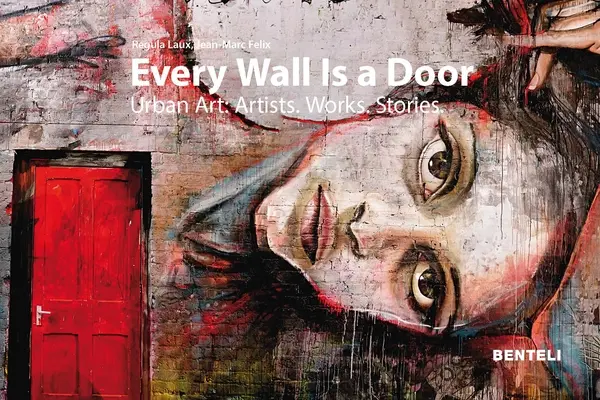 Chaque mur est une porte : Art urbain : Artistes - Œuvres - Histoires - Every Wall Is a Door: Urban Art: Artists - Works - Stories