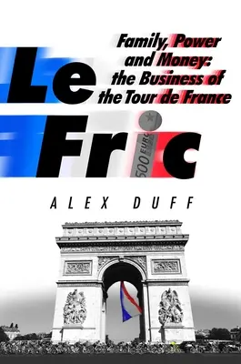 Le Fric : La famille, le pouvoir et l'argent : Les affaires du Tour de France - Le Fric: Family, Power and Money: The Business of the Tour de France