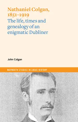 Nathaniel Colgan, 1851-1919 : La vie, l'époque et la généalogie d'un énigmatique Dublinois - Nathaniel Colgan, 1851-1919: The Life, Times and Genealogy of an Enigmatic Dubliner