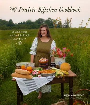 Le livre de cuisine des Prairies : 75 recettes du terroir pour chaque saison - The Prairie Kitchen Cookbook: 75 Wholesome Heartland Recipes for Every Season
