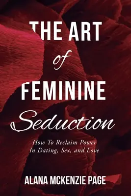 L'art de la séduction féminine : Comment reprendre le pouvoir dans les rencontres, le sexe et l'amour - The Art of Feminine Seduction: How To Reclaim Power In Dating, Sex, and Love