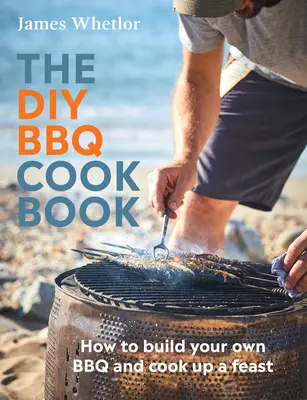 The DIY BBQ Cookbook : Comment construire votre propre barbecue et préparer un festin - The DIY BBQ Cookbook: How to Build You Own BBQ and Cook Up a Feast