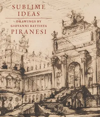 Idées sublimes : Dessins de Giovanni Battista Piranesi - Sublime Ideas: Drawings by Giovanni Battista Piranesi