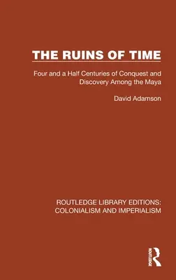 Les ruines du temps : Quatre siècles et demi de conquêtes et de découvertes chez les Mayas - The Ruins of Time: Four and a Half Centuries of Conquest and Discovery Among the Maya