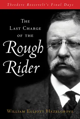 La dernière charge du Rough Rider : Les derniers jours de Theodore Roosevelt - The Last Charge of the Rough Rider: Theodore Roosevelt's Final Days