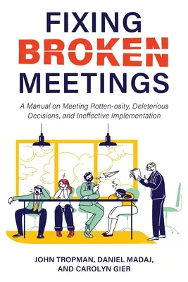 Fixing Broken Meetings : Un manuel sur la pourriture des réunions, les décisions délétères et la mise en œuvre inefficace. - Fixing Broken Meetings: A Manual on Meeting Rotten-osity, Deleterious Decisions, and Ineffective Implementation