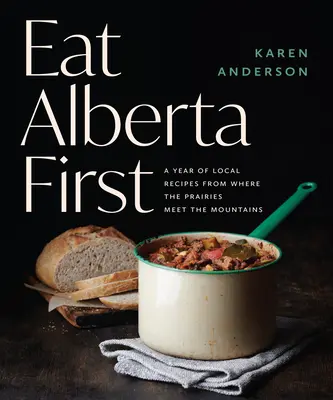 Eat Alberta First : Une année de recettes locales de l'endroit où les Prairies rencontrent les montagnes - Eat Alberta First: A Year of Local Recipes from Where the Prairies Meet the Mountains