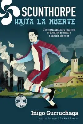 Scunthorpe Hasta La Muerte : L'extraordinaire voyage du pionnier espagnol du football anglais - Scunthorpe Hasta La Muerte: The Extraordinary Journey of English Football's Spanish Pioneer