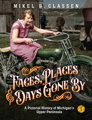 Faces, Places, and Days Gone By - Volume 1 : A Pictorial History of Michigan's Upper Peninsula (Visages, lieux et temps passés - Volume 1 : Une histoire en images de la péninsule supérieure du Michigan) - Faces, Places, and Days Gone By - Volume 1: A Pictorial History of Michigan's Upper Peninsula