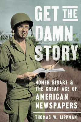 Obtenez l'histoire : Homer Bigart et le grand âge des journaux américains - Get the Damn Story: Homer Bigart and the Great Age of American Newspapers