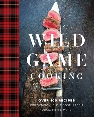 Wild Game Cooking : Plus de 100 recettes de venaison, d'élan, de lapin, de canard, de poisson, etc. - Wild Game Cooking: Over 100 Recipes for Venison, Elk, Moose, Rabbit, Duck, Fish and More