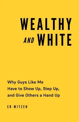 Riche et blanc : Pourquoi les gars comme moi doivent se montrer, s'engager et donner un coup de main aux autres - Wealthy and White: Why Guys Like Me Have to Show Up, Step Up, and Give Others a Hand Up