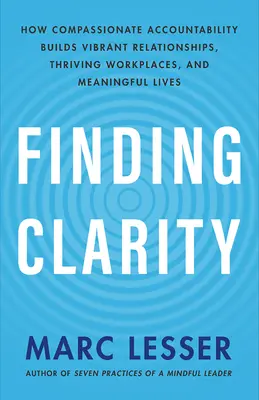 Finding Clarity : How Compassionate Accountability Builds Vibrant Relationships, Thriving Workplaces, and Meaningful Lives (Trouver la clarté : comment la responsabilité compatissante construit des relations dynamiques, des lieux de travail prospères et des vies pleines de sens) - Finding Clarity: How Compassionate Accountability Builds Vibrant Relationships, Thriving Workplaces, and Meaningful Lives