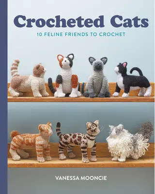 Chats au crochet : 10 amis félins à crocheter - Crocheted Cats: 10 Feline Friends to Crochet