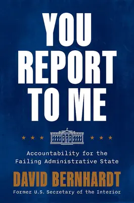 You Report to Me : Accountability for the Failing Administrative State (Vous me rendez des comptes : l'obligation de rendre des comptes pour l'État administratif défaillant) - You Report to Me: Accountability for the Failing Administrative State