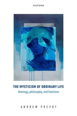La mystique de la vie ordinaire : Théologie, philosophie et féminisme - The Mysticism of Ordinary Life: Theology, Philosophy, and Feminism