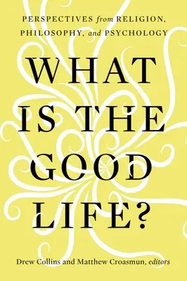 Qu'est-ce que la bonne vie ? Perspectives de la religion, de la philosophie et de la psychologie - What Is the Good Life?: Perspectives from Religion, Philosophy, and Psychology