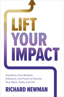 Améliorez votre impact : Transformer votre état d'esprit, votre influence et votre avenir pour élever votre travail, votre équipe et votre vie - Lift Your Impact: Transform Your Mindset, Influence, and Future to Elevate Your Work, Team, and Life