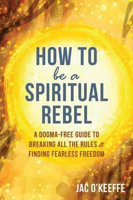 Comment être un rebelle spirituel : Un guide sans dogme pour briser toutes les règles et trouver une liberté sans peur - How to Be a Spiritual Rebel: A Dogma-Free Guide to Breaking All the Rules and Finding Fearless Freedom