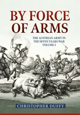 Par la force des armes : l'armée autrichienne et la guerre de Sept Ans Volume 2 - By Force of Arms: The Austrian Army and the Seven Years War Volume 2