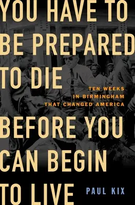 Il faut être prêt à mourir avant de commencer à vivre : Dix semaines à Birmingham qui ont changé l'Amérique - You Have to Be Prepared to Die Before You Can Begin to Live: Ten Weeks in Birmingham That Changed America