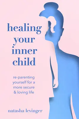 Guérir votre enfant intérieur : Se réapproprier son rôle de parent pour une vie plus sûre et plus aimante - Healing Your Inner Child: Re-Parenting Yourself for a More Secure & Loving Life