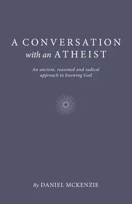 Conversation avec un athée : Une approche ancienne, raisonnée et radicale de la connaissance de Dieu - A Conversation with an Atheist: An Ancient, Reasoned and Radical Approach to Knowing God