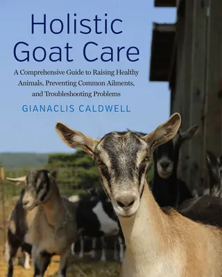 Holistic Goat Care : Un guide complet pour élever des animaux en bonne santé, prévenir les maladies courantes et résoudre les problèmes. - Holistic Goat Care: A Comprehensive Guide to Raising Healthy Animals, Preventing Common Ailments, and Troubleshooting Problems