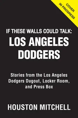 Si ces murs pouvaient parler : Les Dodgers de Los Angeles : Histoires de la salle de repos, des vestiaires et de la tribune de presse des Dodgers de Los Angeles - If These Walls Could Talk: Los Angeles Dodgers: Stories from the Los Angeles Dodgers Dugout, Locker Room, and Press Box