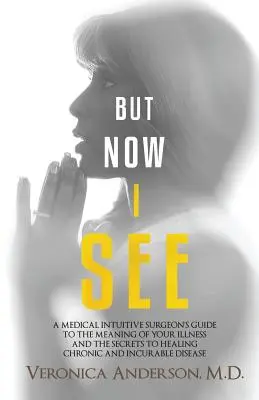 Mais maintenant je vois : Le guide d'un chirurgien médical intuitif sur la signification de votre maladie et les secrets de la guérison des maladies chroniques et incurables. - But Now I See: A Medical Intuitive Surgeon's Guide to the Meaning of Your Illness and the Secrets to Healing Chronic and Incurable Di