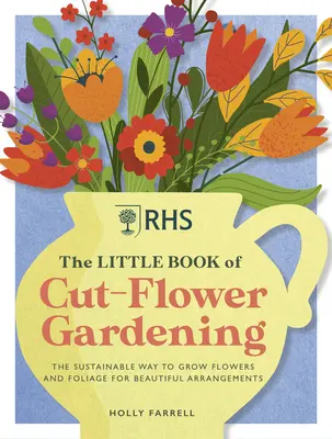 Rhs le petit livre du jardinage des fleurs coupées : Comment cultiver des fleurs et du feuillage de manière durable pour obtenir de magnifiques arrangements - Rhs the Little Book of Cut-Flower Gardening: How to Grow Flowers and Foliage Sustainably for Beautiful Arrangements