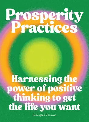 Pratiques de prospérité : Exploiter le pouvoir de la pensée positive pour obtenir la vie que vous voulez - Prosperity Practices: Harnessing the Power of Positive Thinking to Get the Life You Want
