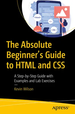 Le guide du débutant absolu en HTML et CSS : Un guide pas à pas avec des exemples et des exercices en laboratoire - The Absolute Beginner's Guide to HTML and CSS: A Step-By-Step Guide with Examples and Lab Exercises