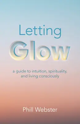 Laisser briller : Un guide de l'intuition, de la spiritualité et de la vie consciente - Letting Glow: A Guide to Intuition, Spirituality, and Living Consciously