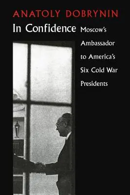 En toute confiance : L'ambassadeur de Moscou auprès de six présidents de la guerre froide - In Confidence: Moscow's Ambassador to Six Cold War Presidents