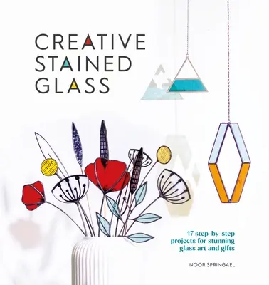 Vitrail créatif : Réalisez de superbes œuvres d'art et cadeaux en verre grâce à ce guide d'instruction - Creative Stained Glass: Make Stunning Glass Art and Gifts with This Instructional Guide