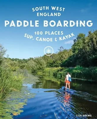 Paddle Boarding South West England : 100 endroits pour faire du Sup, du canoë et du kayak en Cornouailles, dans le Devon, le Dorset, le Somerset, le Wiltshire et le Bristol. - Paddle Boarding South West England: 100 Places to Sup, Canoe & Kayak in Cornwall, Devon, Dorset, Somerset, Wiltshire and Bristol