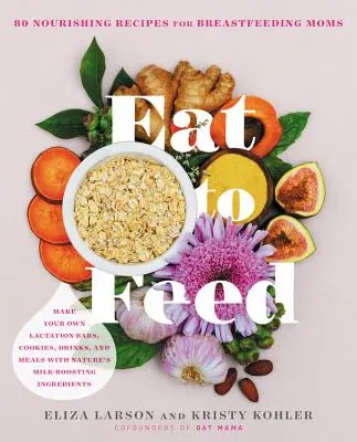 Manger pour nourrir : 80 recettes nourrissantes pour les mères qui allaitent - Eat to Feed: 80 Nourishing Recipes for Breastfeeding Moms