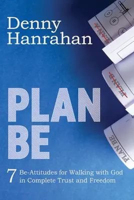 Plan Be : Sept attitudes Be pour marcher avec Dieu en toute confiance et liberté - Plan Be: Seven Be-Attitudes for Walking with God in Complete Trust and Freedom