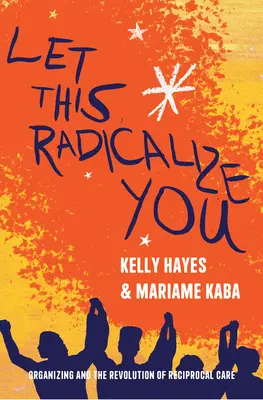 Let This Radicalize You : L'organisation et la révolution des soins réciproques - Let This Radicalize You: Organizing and the Revolution of Reciprocal Care