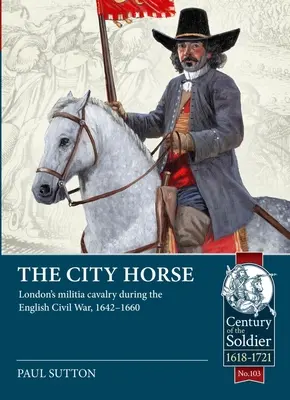 Le cheval de la ville : La cavalerie de la milice londonienne pendant la guerre civile anglaise, 1642-1660 - The City Horse: London's Militia Cavalry During the English Civil War, 1642-1660