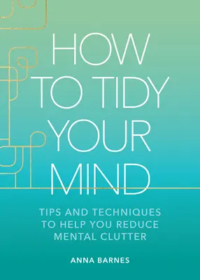 Comment ranger son esprit : Conseils et techniques pour vous aider à réduire le désordre mental - How to Tidy Your Mind: Tips and Techniques to Help You Reduce Mental Clutter