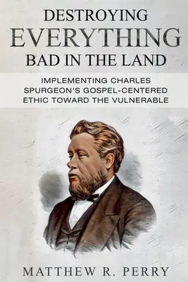 Détruire tout ce qui est mauvais dans le pays : mettre en œuvre l'éthique évangélique de Charles Spurgeon à l'égard des personnes vulnérables de la société - Destroying Everything Bad in the Land: Implementing Charles Spurgeon's Gospel-Centered Ethic Toward The Vulnerable in Society